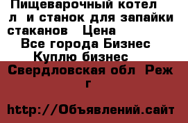 Пищеварочный котел 25 л. и станок для запайки стаканов › Цена ­ 250 000 - Все города Бизнес » Куплю бизнес   . Свердловская обл.,Реж г.